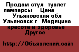 Продам стул- туалет,  памперсы. › Цена ­ 1 500 - Ульяновская обл., Ульяновск г. Медицина, красота и здоровье » Другое   